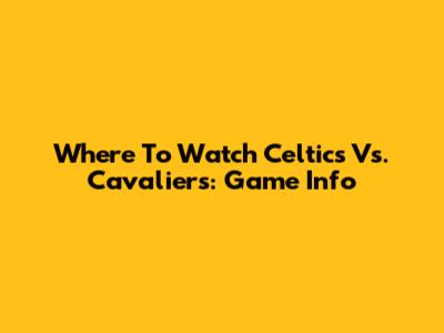 Where To Watch Celtics Vs. Cavaliers: Game Info