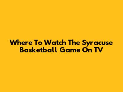 Where To Watch The Syracuse Basketball Game On TV