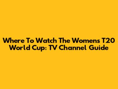 Where To Watch The Women's T20 World Cup: TV Channel Guide