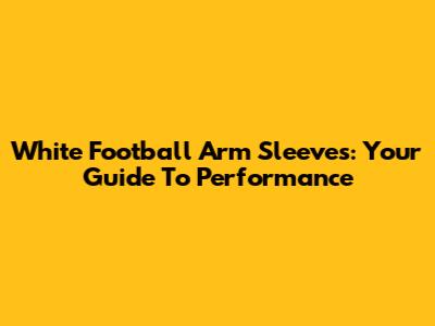 White Football Arm Sleeves: Your Guide To Performance