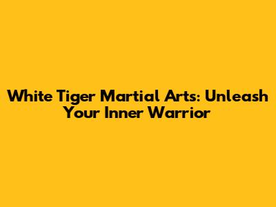 White Tiger Martial Arts: Unleash Your Inner Warrior