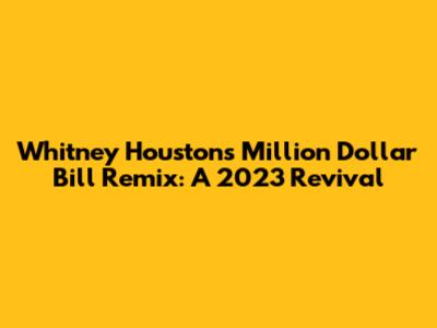 Whitney Houston's "Million Dollar Bill" Remix: A 2023 Revival