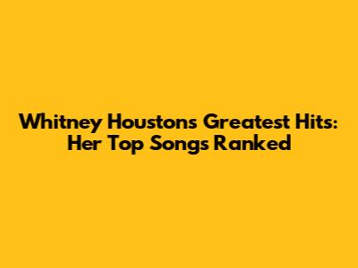 Whitney Houston's Greatest Hits: Her Top Songs Ranked