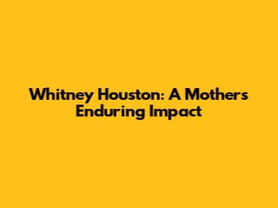 Whitney Houston: A Mother's Enduring Impact