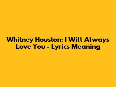 Whitney Houston: I Will Always Love You - Lyrics Meaning