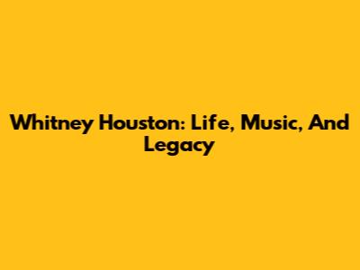 Whitney Houston: Life, Music, And Legacy