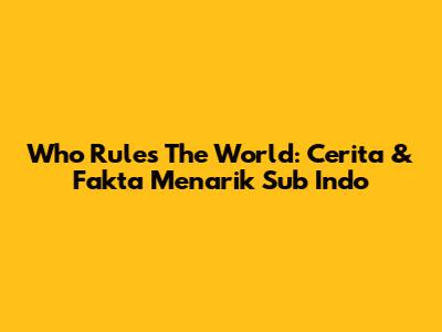 Who Rules The World: Cerita & Fakta Menarik Sub Indo