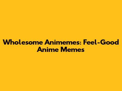 Wholesome Animemes: Feel-Good Anime Memes