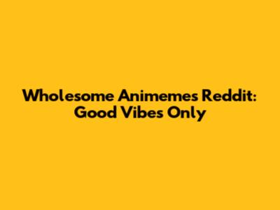 Wholesome Animemes Reddit: Good Vibes Only
