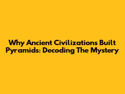 Why Ancient Civilizations Built Pyramids: Decoding The Mystery