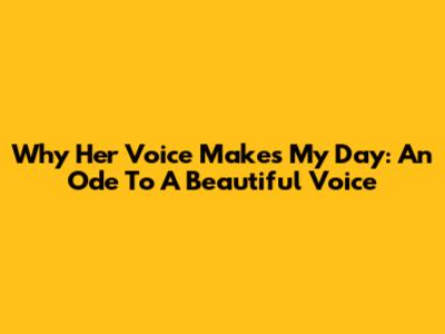 Why Her Voice Makes My Day: An Ode To A Beautiful Voice
