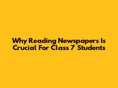 Why Reading Newspapers Is Crucial For Class 7 Students
