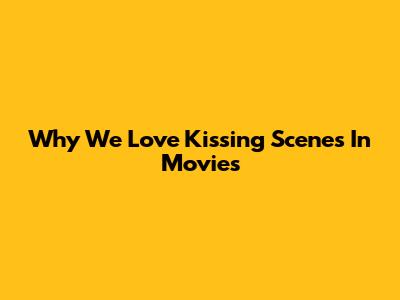 Why We Love Kissing Scenes In Movies
