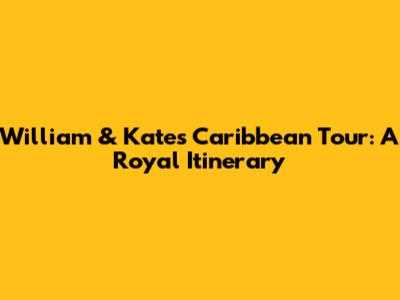 William & Kate's Caribbean Tour: A Royal Itinerary