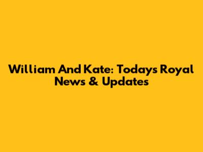 William And Kate: Today's Royal News & Updates