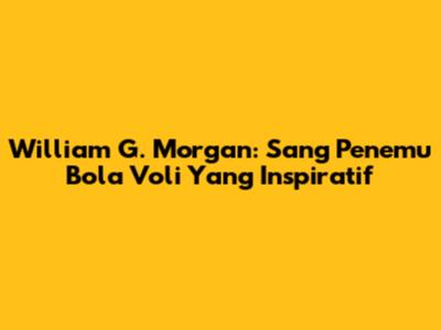 William G. Morgan: Sang Penemu Bola Voli Yang Inspiratif