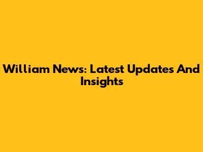 William News: Latest Updates And Insights
