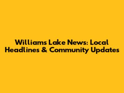 Williams Lake News: Local Headlines & Community Updates