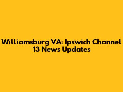 Williamsburg VA: Ipswich Channel 13 News Updates