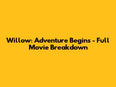 Willow: Adventure Begins - Full Movie Breakdown