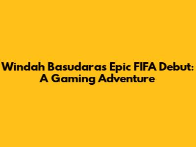 Windah Basudara's Epic FIFA Debut: A Gaming Adventure