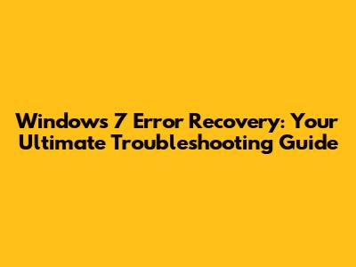 Windows 7 Error Recovery: Your Ultimate Troubleshooting Guide