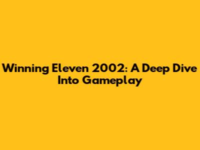 Winning Eleven 2002: A Deep Dive Into Gameplay