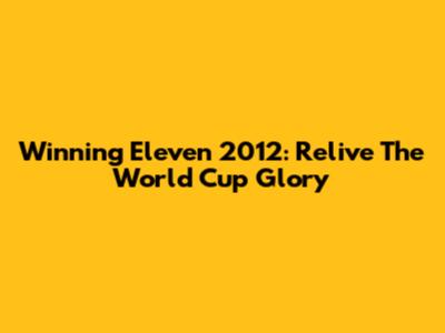 Winning Eleven 2012: Relive The World Cup Glory