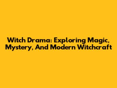 Witch Drama: Exploring Magic, Mystery, And Modern Witchcraft