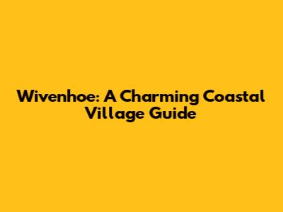 Wivenhoe: A Charming Coastal Village Guide