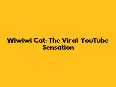 Wiwiwi Cat: The Viral YouTube Sensation