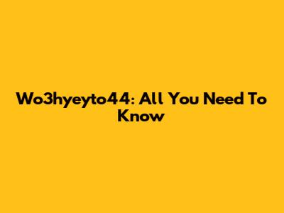 Wo3hyeyto44: All You Need To Know