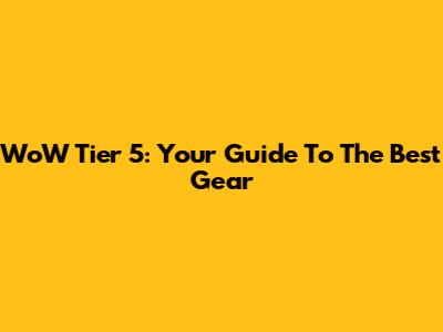 WoW Tier 5: Your Guide To The Best Gear