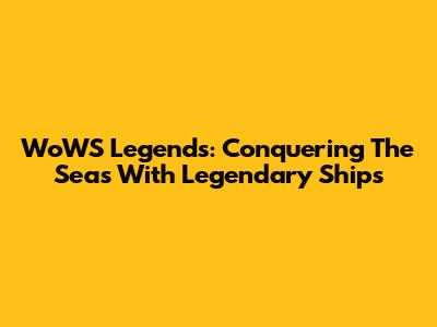 WoWS Legends: Conquering The Seas With Legendary Ships