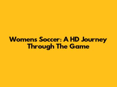 Women's Soccer: A HD Journey Through The Game