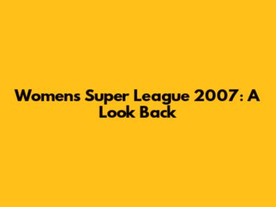 Women's Super League 2007: A Look Back