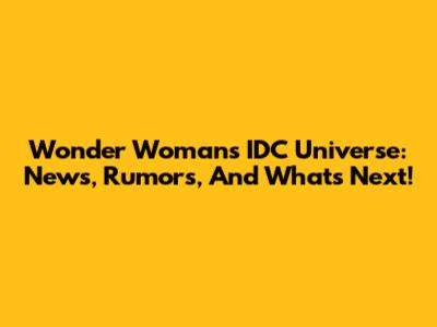 Wonder Woman's IDC Universe: News, Rumors, And What's Next!