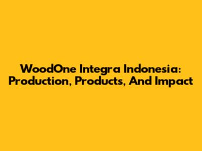WoodOne Integra Indonesia: Production, Products, And Impact