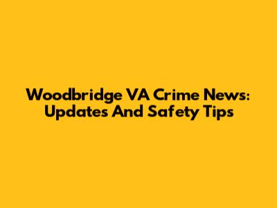 Woodbridge VA Crime News: Updates And Safety Tips