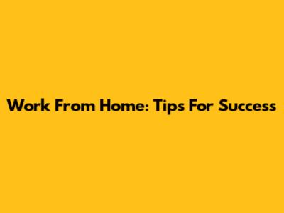 Work From Home: Tips For Success