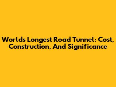 World's Longest Road Tunnel: Cost, Construction, And Significance