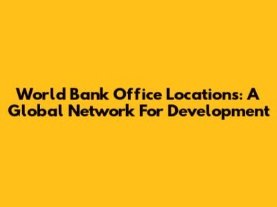 World Bank Office Locations: A Global Network For Development