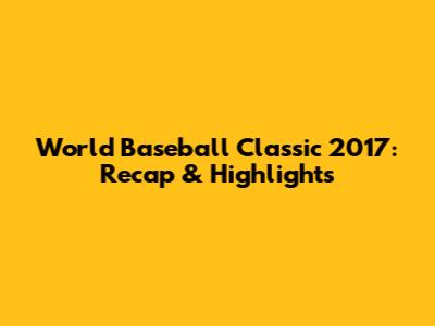 World Baseball Classic 2017: Recap & Highlights