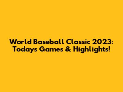 World Baseball Classic 2023: Today's Games & Highlights!