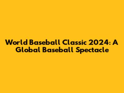 World Baseball Classic 2024: A Global Baseball Spectacle
