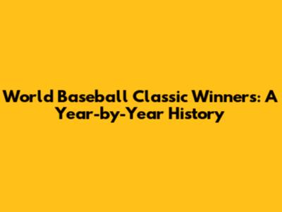World Baseball Classic Winners: A Year-by-Year History