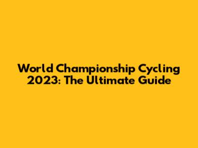 World Championship Cycling 2023: The Ultimate Guide