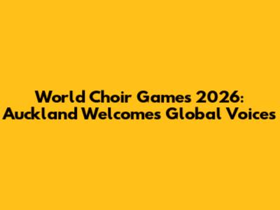 World Choir Games 2026: Auckland Welcomes Global Voices