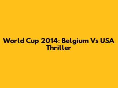 World Cup 2014: Belgium Vs USA Thriller