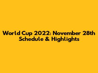World Cup 2022: November 28th Schedule & Highlights
